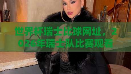 世界杯瑞士比球网址,2026年瑞士队比赛观看指南! 世界杯瑞士比球网址,2026年瑞士队比赛观看指南!