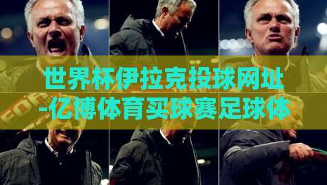 世界杯伊拉克投球网址-亿博体育买球赛足球体育:2026年球迷必知的合法观赛渠道与安全提醒 世界杯伊拉克投球网址-亿博体育买球赛足球体育:2026年球迷必知的合法观赛渠道与安全提醒