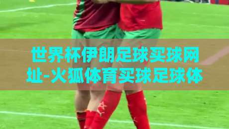 世界杯伊朗足球买球网址-火狐体育买球足球体育:2026年伊朗队能否突围?平台怎么选? 世界杯伊朗足球买球网址-火狐体育买球足球体育:2026年伊朗队能否突围?平台怎么选?