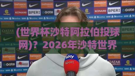 (世界杯沙特阿拉伯投球网)?2026年沙特世界杯投球网技术革新与实战全解析 (世界杯沙特阿拉伯投球网)?2026年沙特世界杯投球网技术革新与实战全解析