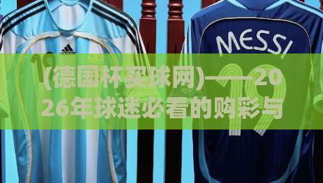 (德国杯买球网)——2026年球迷必看的购彩与观赛攻略 (德国杯买球网)——2026年球迷必看的购彩与观赛攻略