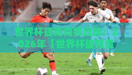 世界杯捷克竞猜压球:2026年【世界杯捷克竞猜压球】全攻略与实用技巧 世界杯捷克竞猜压球:2026年【世界杯捷克竞猜压球】全攻略与实用技巧