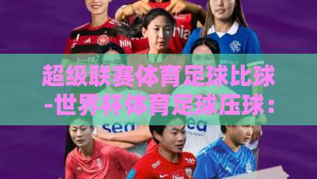 超级联赛体育足球比球-世界杯体育足球压球:2026年球迷必知的五大趋势 超级联赛体育足球比球-世界杯体育足球压球:2026年球迷必知的五大趋势