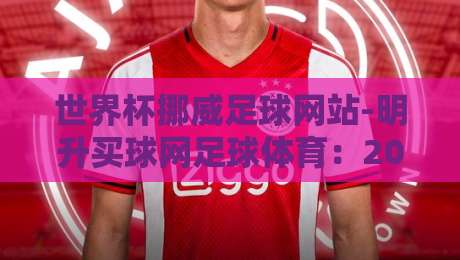 世界杯挪威足球网站-明升买球网足球体育:2026年世界杯如何重新定义挪威足球的崛起之路? 世界杯挪威足球网站-明升买球网足球体育:2026年世界杯如何重新定义挪威足球的崛起之路?