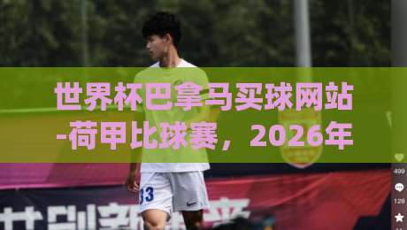 世界杯巴拿马买球网站-荷甲比球赛,2026年热门投注趋势分析,(世界杯巴拿马买球网站)与荷甲深度对比 世界杯巴拿马买球网站-荷甲比球赛,2026年热门投注趋势分析,(世界杯巴拿马买球网站)与荷甲深度对比