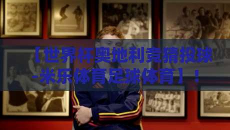 【世界杯奥地利竞猜投球-米乐体育足球体育】!2026年球迷必看的新玩法与避坑指南 【世界杯奥地利竞猜投球-米乐体育足球体育】!2026年球迷必看的新玩法与避坑指南