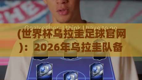 (世界杯乌拉圭足球官网):2026年乌拉圭队备战指南与球迷必备攻略 (世界杯乌拉圭足球官网):2026年乌拉圭队备战指南与球迷必备攻略