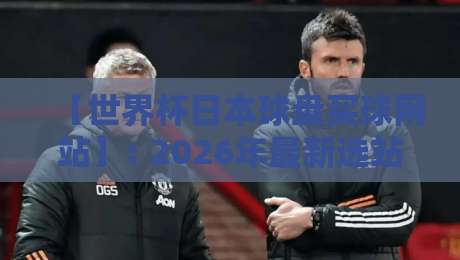 【世界杯日本球盘买球网站】: 2026年最新选站指南与避坑手册 【世界杯日本球盘买球网站】: 2026年最新选站指南与避坑手册