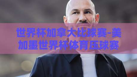 世界杯加拿大比球赛-美加墨世界杯体育压球赛：2026年主场作战的枫叶军团能走多远？