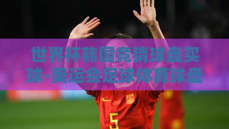 世界杯韩国竞猜球盘买球-奥运会足球体育球盘买球网:2026年最新玩法与避坑指南 世界杯韩国竞猜球盘买球-奥运会足球体育球盘买球网:2026年最新玩法与避坑指南