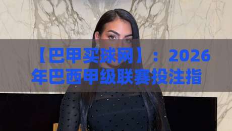 【巴甲买球网】:2026年巴西甲级联赛投注指南与避坑秘籍 【巴甲买球网】:2026年巴西甲级联赛投注指南与避坑秘籍