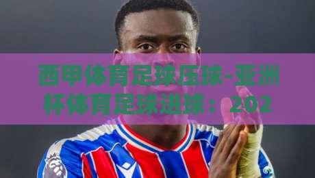 西甲体育足球压球-亚洲杯体育足球进球:2026赛季,谁在改写进球密码? 西甲体育足球压球-亚洲杯体育足球进球:2026赛季,谁在改写进球密码?