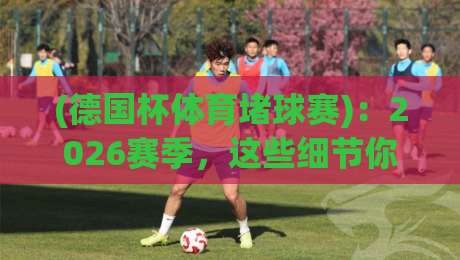 (德国杯体育堵球赛):2026赛季,这些细节你注意到没? (德国杯体育堵球赛):2026赛季,这些细节你注意到没?