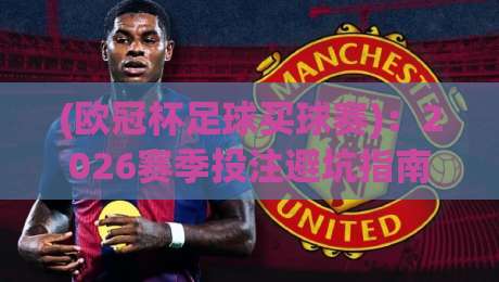 (欧冠杯足球买球赛):2026赛季投注避坑指南,这些数据你必须懂 (欧冠杯足球买球赛):2026赛季投注避坑指南,这些数据你必须懂