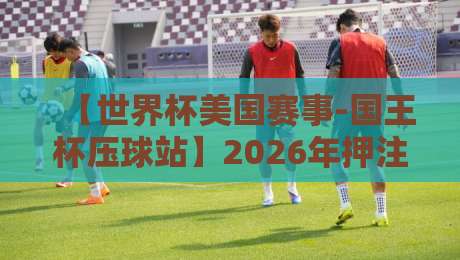 【世界杯美国赛事-国王杯压球站】2026年押注新玩法,老球迷都得留个心眼 【世界杯美国赛事-国王杯压球站】2026年押注新玩法,老球迷都得留个心眼