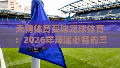 天博体育买球足球体育:2026年球迷必备的三大观赛新趋势(天博体育买球足球体育) 天博体育买球足球体育:2026年球迷必备的三大观赛新趋势(天博体育买球足球体育)