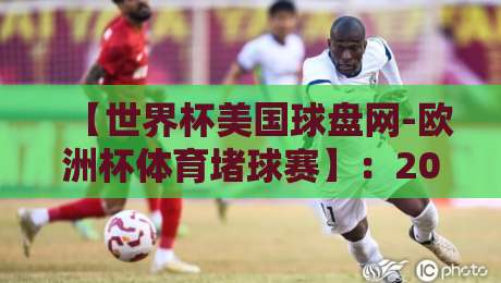 【世界杯美国球盘网-欧洲杯体育堵球赛】:2026年观赛与竞猜新趋势全解析 【世界杯美国球盘网-欧洲杯体育堵球赛】:2026年观赛与竞猜新趋势全解析
