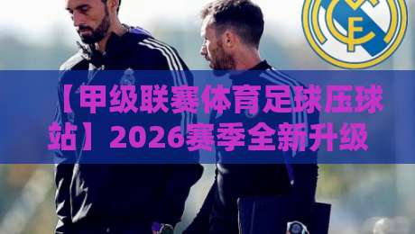 【甲级联赛体育足球压球站】2026赛季全新升级,球迷必看的压球玩法与实战技巧 【甲级联赛体育足球压球站】2026赛季全新升级,球迷必看的压球玩法与实战技巧