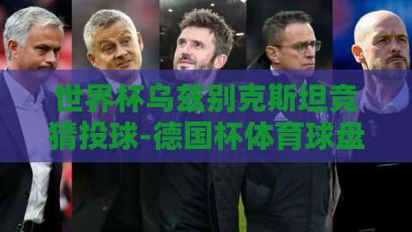 世界杯乌兹别克斯坦竞猜投球-德国杯体育球盘比球:2026年足球博彩新视角 世界杯乌兹别克斯坦竞猜投球-德国杯体育球盘比球:2026年足球博彩新视角