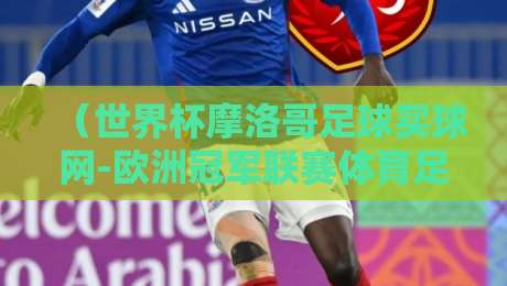 (世界杯摩洛哥足球买球网-欧洲冠军联赛体育足球压球网):2026年摩洛哥队能否再创奇迹?欧冠诸强争霸看点全面解析 (世界杯摩洛哥足球买球网-欧洲冠军联赛体育足球压球网):2026年摩洛哥队能否再创奇迹?欧冠诸强争霸看点全面解析