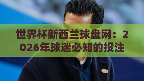 世界杯新西兰球盘网:2026年球迷必知的投注新趋势 世界杯新西兰球盘网:2026年球迷必知的投注新趋势