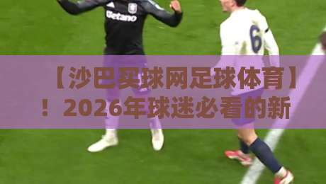 【沙巴买球网足球体育】!2026年球迷必看的新趋势与避坑指南 【沙巴买球网足球体育】!2026年球迷必看的新趋势与避坑指南