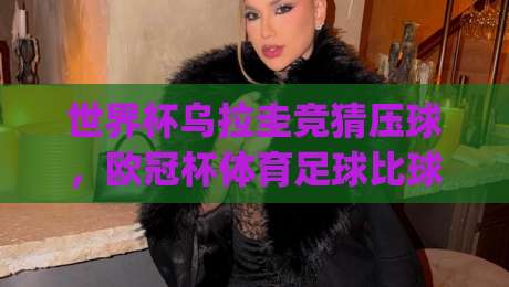 世界杯乌拉圭竞猜压球，欧冠杯体育足球比球的最新趋势与实战技巧(世界杯乌拉圭竞猜压球)你get了吗？