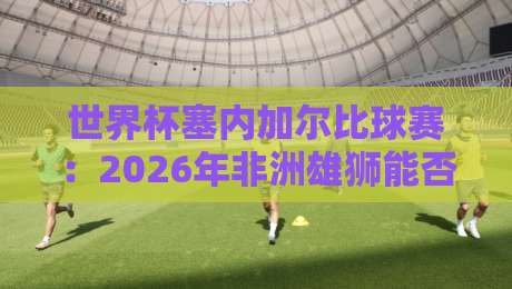 世界杯塞内加尔比球赛:2026年非洲雄狮能否再创奇迹? 世界杯塞内加尔比球赛:2026年非洲雄狮能否再创奇迹?