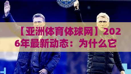 【亚洲体育体球网】2026年最新动态：为什么它成为亚洲体育迷的首选平台？