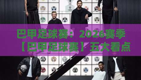 巴甲足球赛:2026赛季【巴甲足球赛】五大看点与战术变革前瞻 巴甲足球赛:2026赛季【巴甲足球赛】五大看点与战术变革前瞻