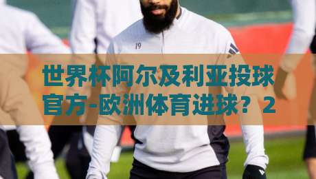 世界杯阿尔及利亚投球官方-欧洲体育进球?2026年世界杯阿尔及利亚头球战术深度解析(官方数据)+欧洲体育进球观察 世界杯阿尔及利亚投球官方-欧洲体育进球?2026年世界杯阿尔及利亚头球战术深度解析(官方数据)+欧洲体育进球观察