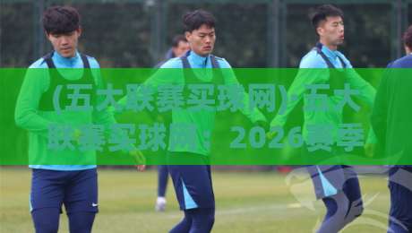 (五大联赛买球网)·五大联赛买球网:2026赛季球迷必知的五大联赛投注技巧与平台选择 (五大联赛买球网)·五大联赛买球网:2026赛季球迷必知的五大联赛投注技巧与平台选择