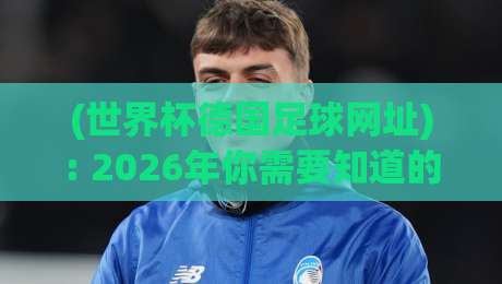 (世界杯德国足球网址): 2026年你需要知道的官方渠道与观赛指南 (世界杯德国足球网址): 2026年你需要知道的官方渠道与观赛指南