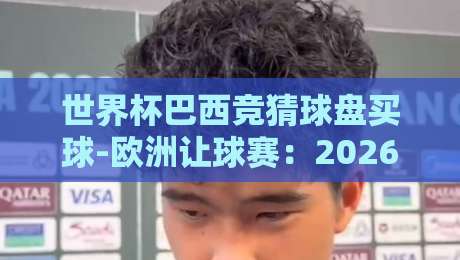 世界杯巴西竞猜球盘买球-欧洲让球赛：2026年最新玩法与避坑指南