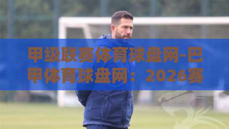 甲级联赛体育球盘网-巴甲体育球盘网:2026赛季【巴甲体育球盘网】投注策略与实战技巧 甲级联赛体育球盘网-巴甲体育球盘网:2026赛季【巴甲体育球盘网】投注策略与实战技巧
