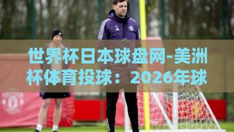 世界杯日本球盘网-美洲杯体育投球:2026年球迷必看的新玩法解析 世界杯日本球盘网-美洲杯体育投球:2026年球迷必看的新玩法解析