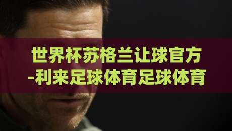世界杯苏格兰让球官方-利来足球体育足球体育!(世界杯苏格兰让球)深度解析2026年世预赛盘口暗线 世界杯苏格兰让球官方-利来足球体育足球体育!(世界杯苏格兰让球)深度解析2026年世预赛盘口暗线