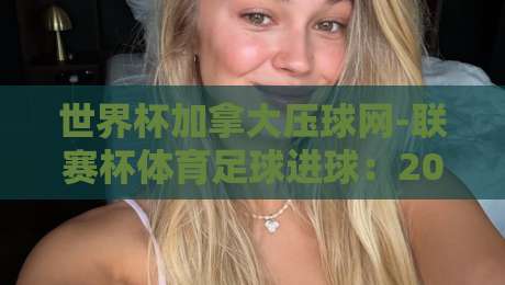 世界杯加拿大压球网-联赛杯体育足球进球：2026年必知的投注新趋势