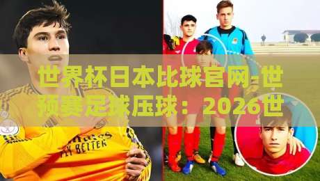 世界杯日本比球官网-世预赛足球压球：2026世预赛亚洲区终极观赛指南