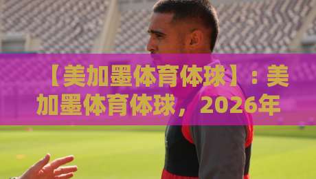 【美加墨体育体球】: 美加墨体育体球,2026年北美三大国如何引爆全球体育热潮? 【美加墨体育体球】: 美加墨体育体球,2026年北美三大国如何引爆全球体育热潮?