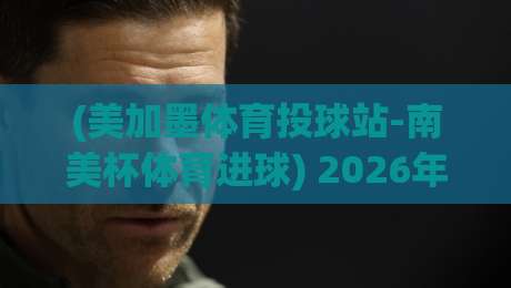 (美加墨体育投球站-南美杯体育进球) 2026年最新趋势：数据告诉你为什么这个组合成了投球爱好者的新宠