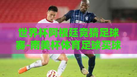 世界杯阿根廷竞猜足球赛-南美杯体育足球买球网:2026年竞彩新趋势与实用指南 世界杯阿根廷竞猜足球赛-南美杯体育足球买球网:2026年竞彩新趋势与实用指南