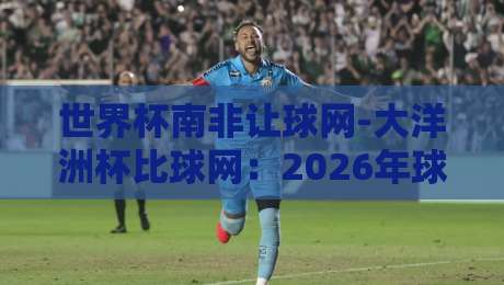世界杯南非让球网-大洋洲杯比球网:2026年球迷必看的投注与对比指南 世界杯南非让球网-大洋洲杯比球网:2026年球迷必看的投注与对比指南