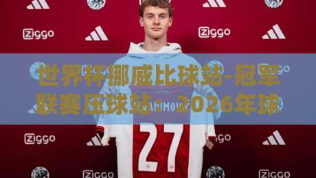 世界杯挪威比球站-冠军联赛压球站:2026年球迷必备的观赛与投注指南(世界杯挪威比球站-冠军联赛压球站) 世界杯挪威比球站-冠军联赛压球站:2026年球迷必备的观赛与投注指南(世界杯挪威比球站-冠军联赛压球站)