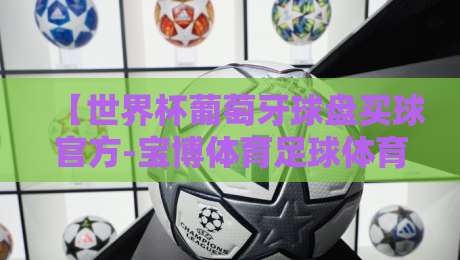 【世界杯葡萄牙球盘买球官方-宝博体育足球体育】:2026年世界杯葡萄牙队深度解析与实战攻略 【世界杯葡萄牙球盘买球官方-宝博体育足球体育】:2026年世界杯葡萄牙队深度解析与实战攻略
