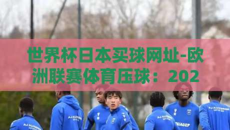 世界杯日本买球网址-欧洲联赛体育压球：2026年球迷如何安全投注？
