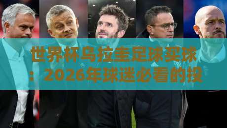 世界杯乌拉圭足球买球：2026年球迷必看的投注策略与深度解析