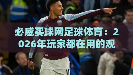 必威买球网足球体育：2026年玩家都在用的观赛与投注平台（体验评测）
