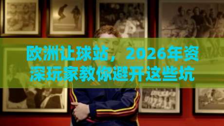 欧洲让球站，2026年资深玩家教你避开这些坑