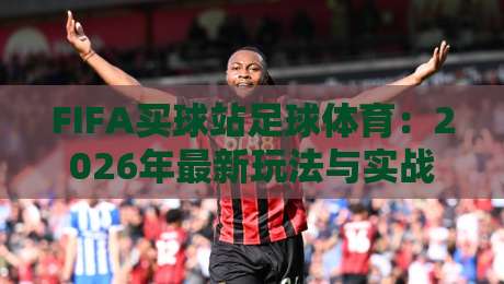 FIFA买球站足球体育：2026年最新玩法与实战心得